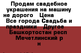 Продам свадебное украшения на машину не дорого › Цена ­ 3 000 - Все города Свадьба и праздники » Другое   . Башкортостан респ.,Мечетлинский р-н